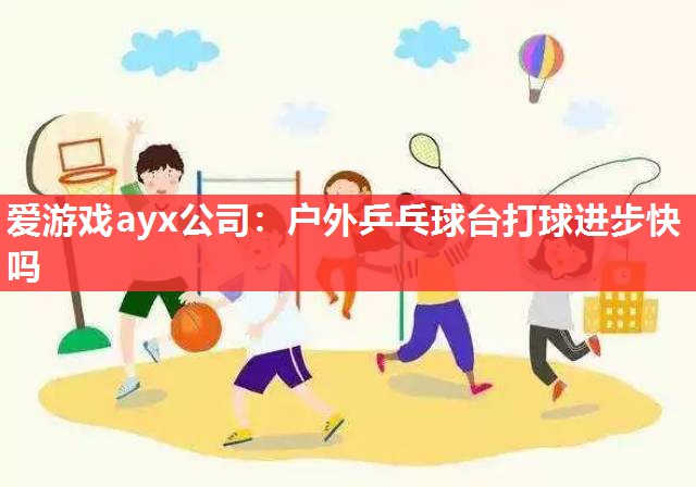 爱游戏ayx公司：户外乒乓球台打球进步快吗