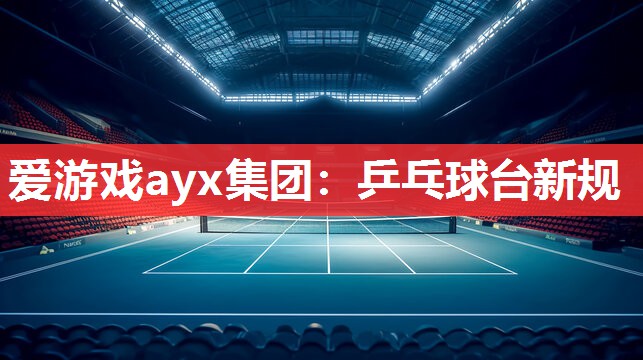 爱游戏ayx集团：乒乓球台新规