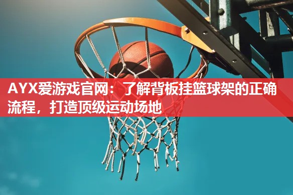 AYX爱游戏官网：了解背板挂篮球架的正确流程，打造顶级运动场地