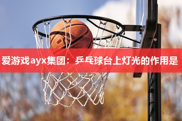 爱游戏ayx集团：乒乓球台上灯光的作用是