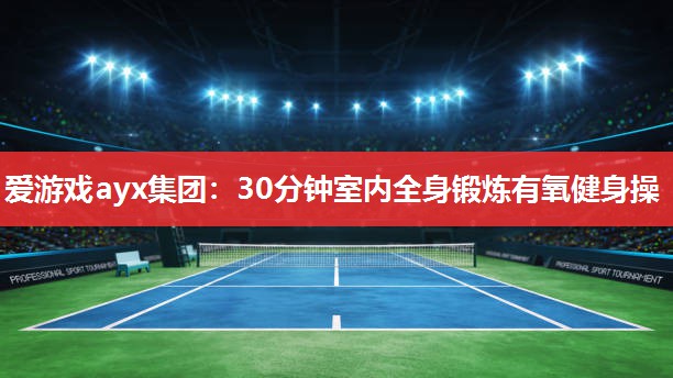 爱游戏ayx集团：30分钟室内全身锻炼有氧健身操