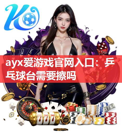 ayx爱游戏官网入口：乒乓球台需要擦吗