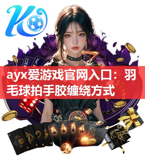 ayx爱游戏官网入口：羽毛球拍手胶缠绕方式