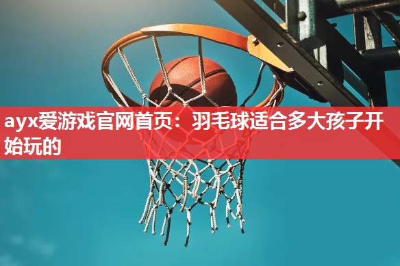 羽毛球适合多大孩子开始玩的